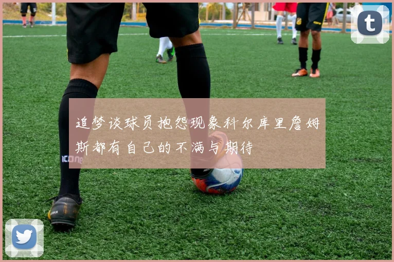 追梦谈球员抱怨现象科尔库里詹姆斯都有自己的不满与期待