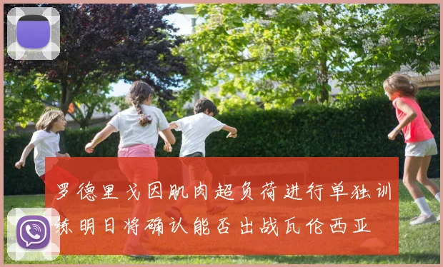 罗德里戈因肌肉超负荷进行单独训练明日将确认能否出战瓦伦西亚