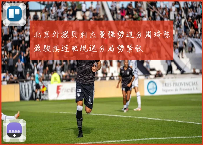 北京外援贝利杰曼强势追分周琦陈盈骏接连犯规送分局势紧张