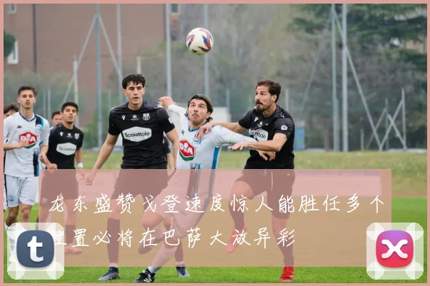龙东盛赞戈登速度惊人能胜任多个位置必将在巴萨大放异彩