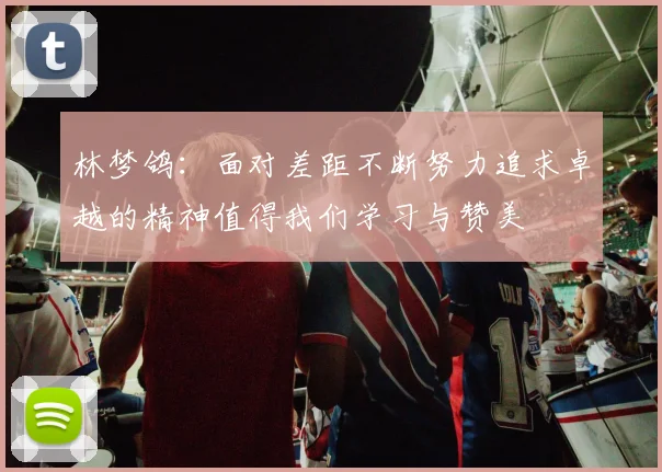 林梦鸽：面对差距不断努力追求卓越的精神值得我们学习与赞美