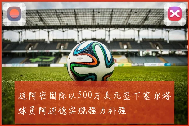 迈阿密国际以500万美元签下塞尔塔球员阿连德实现强力补强