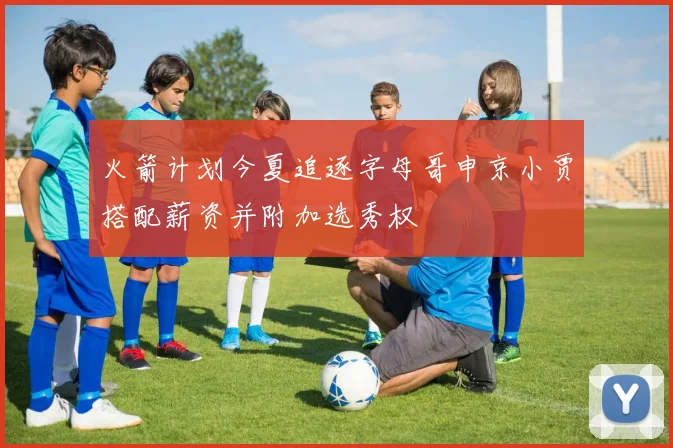 火箭计划今夏追逐字母哥申京小贾搭配薪资并附加选秀权