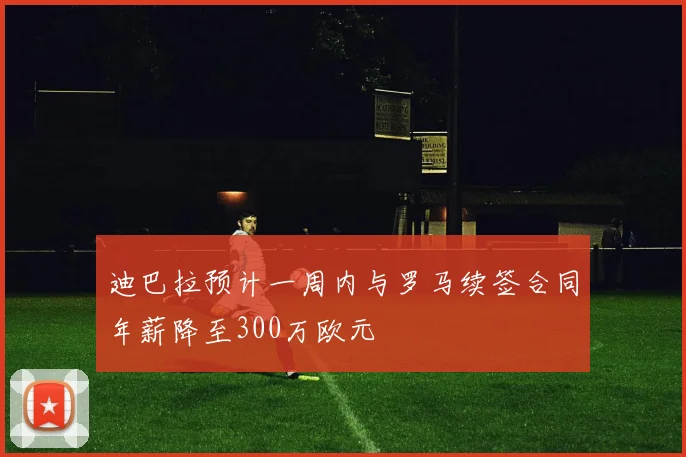 迪巴拉预计一周内与罗马续签合同年薪降至300万欧元