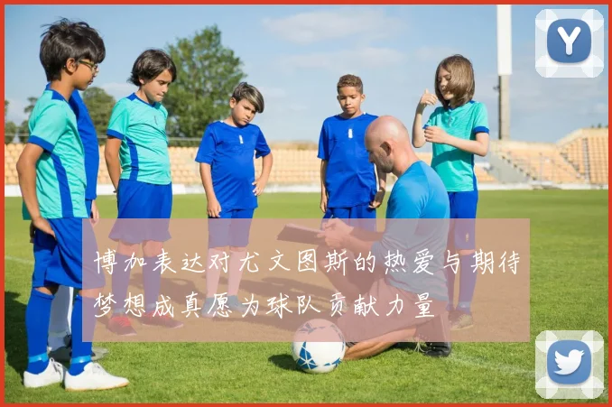 博加表达对尤文图斯的热爱与期待梦想成真愿为球队贡献力量