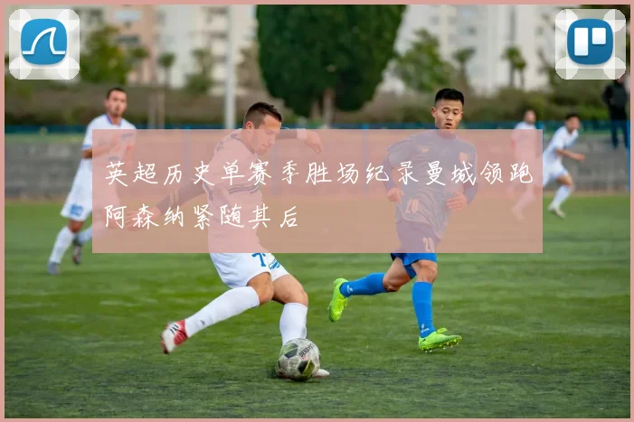 英超历史单赛季胜场纪录曼城领跑阿森纳紧随其后