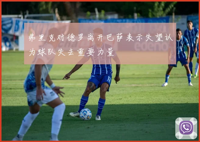 弗里克对德罗离开巴萨表示失望认为球队失去重要力量