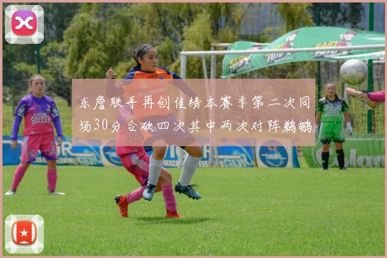 东詹联手再创佳绩本赛季第二次同场30分合砍四次其中两次对阵鹈鹕