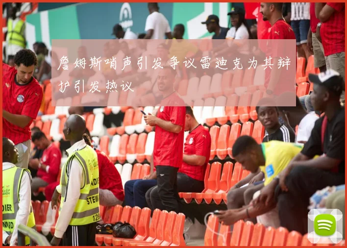 詹姆斯哨声引发争议雷迪克为其辩护引发热议