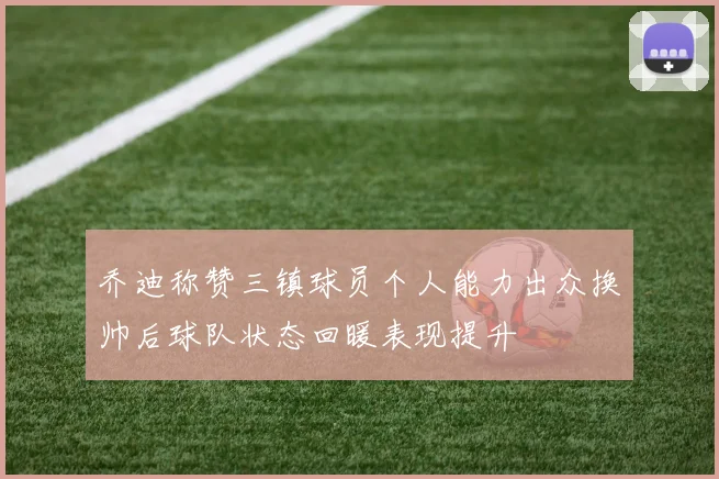 乔迪称赞三镇球员个人能力出众换帅后球队状态回暖表现提升
