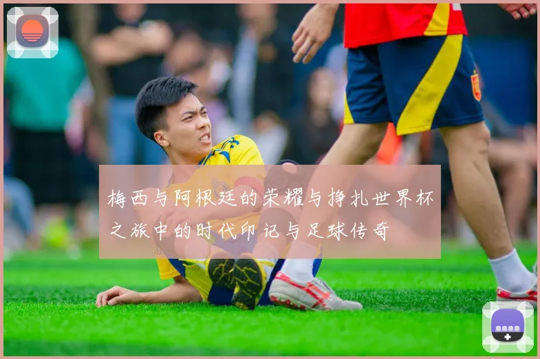 梅西与阿根廷的荣耀与挣扎世界杯之旅中的时代印记与足球传奇