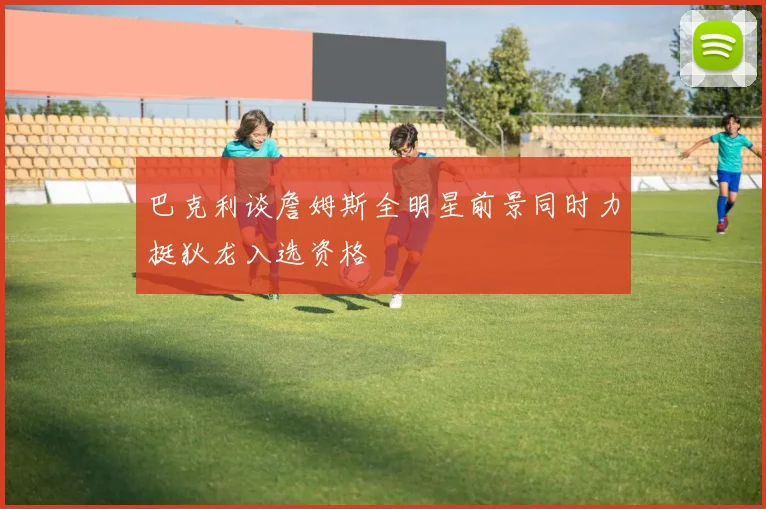 巴克利谈詹姆斯全明星前景同时力挺狄龙入选资格