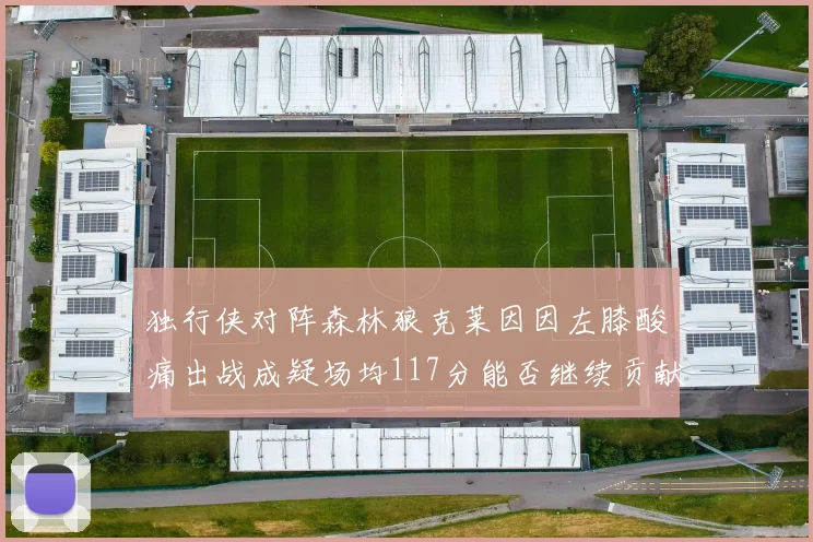 独行侠对阵森林狼克莱因因左膝酸痛出战成疑场均117分能否继续贡献