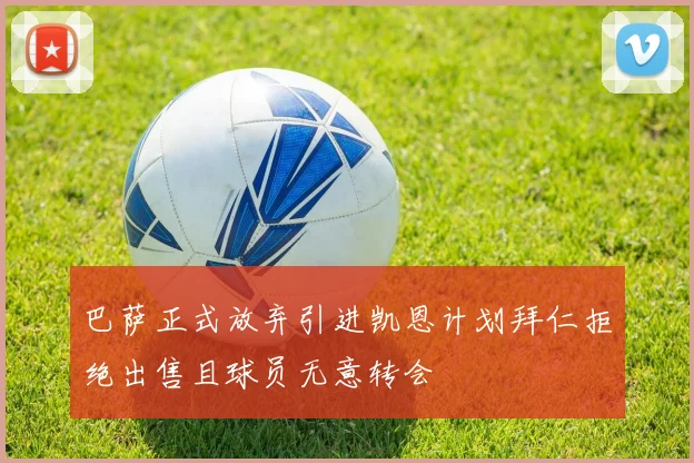 巴萨正式放弃引进凯恩计划拜仁拒绝出售且球员无意转会