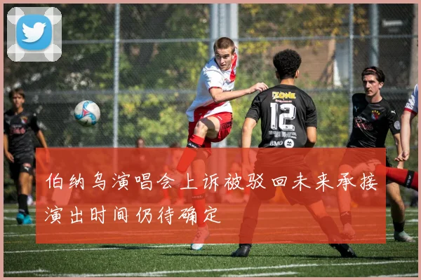 伯纳乌演唱会上诉被驳回未来承接演出时间仍待确定