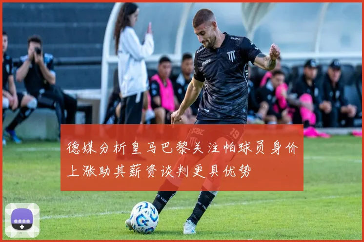 德媒分析皇马巴黎关注帕球员身价上涨助其薪资谈判更具优势