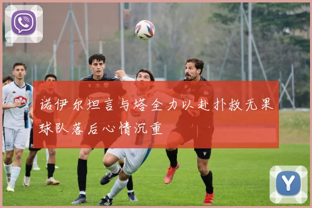 诺伊尔坦言与塔全力以赴扑救无果球队落后心情沉重