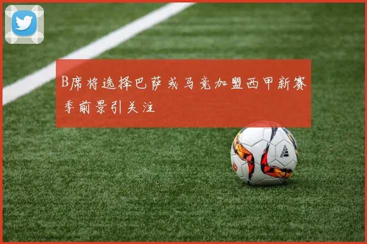 B席将选择巴萨或马竞加盟西甲新赛季前景引关注