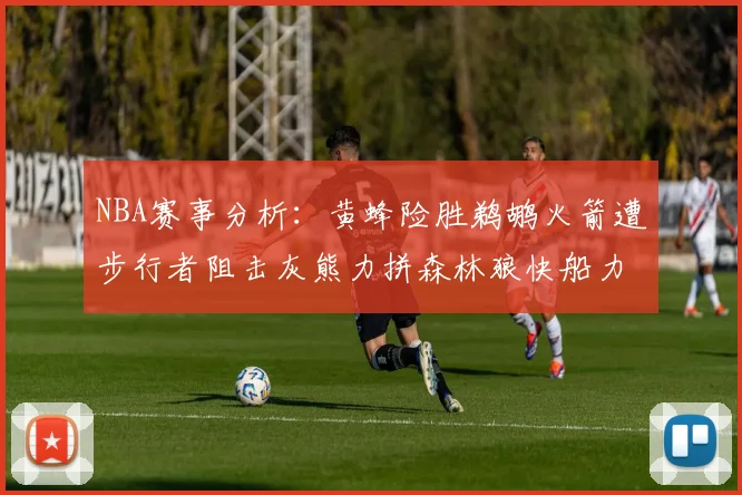 NBA赛事分析：黄蜂险胜鹈鹕火箭遭步行者阻击灰熊力拼森林狼快船力克76人