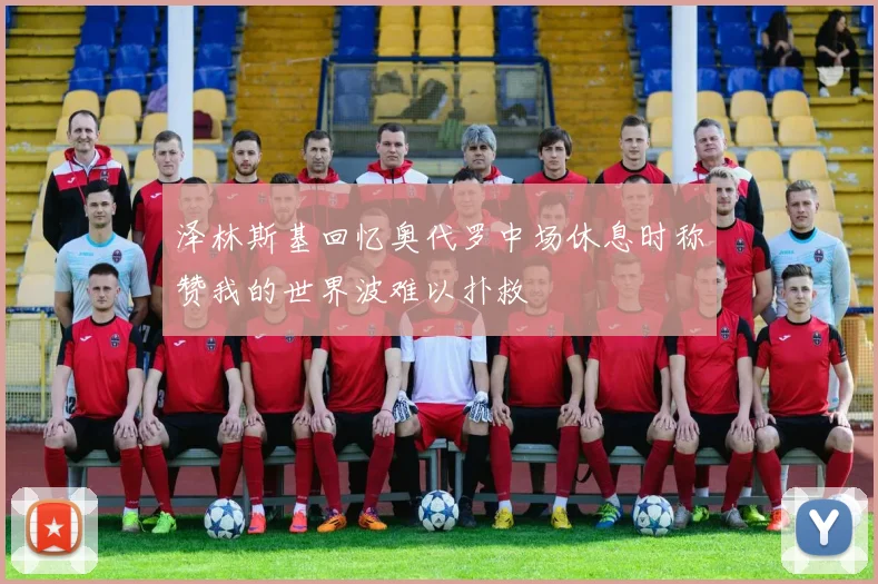 泽林斯基回忆奥代罗中场休息时称赞我的世界波难以扑救