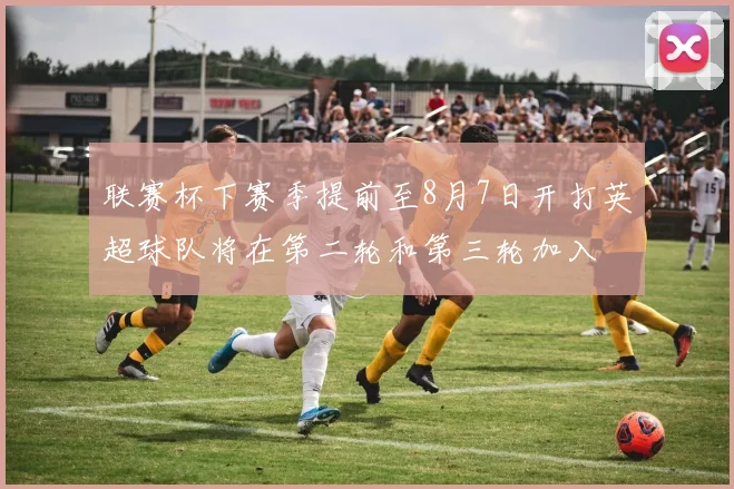 联赛杯下赛季提前至8月7日开打英超球队将在第二轮和第三轮加入
