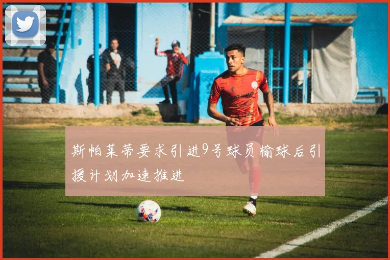 斯帕莱蒂要求引进9号球员输球后引援计划加速推进