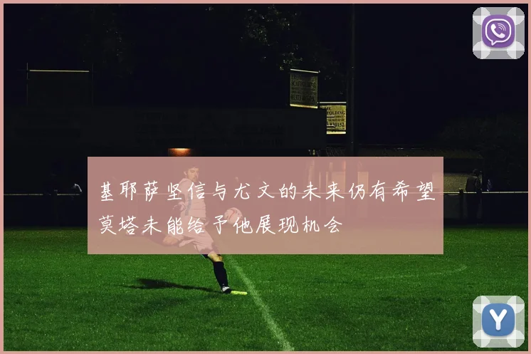 基耶萨坚信与尤文的未来仍有希望莫塔未能给予他展现机会